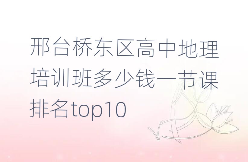 邢台桥东区高中地理培训班多少钱一节课排名top10