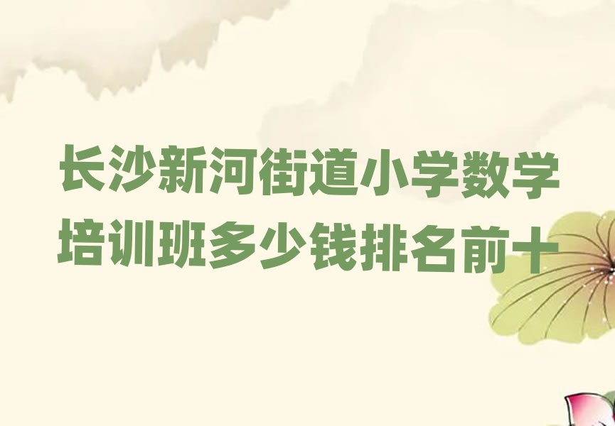 长沙新河街道小学数学培训班多少钱排名前十