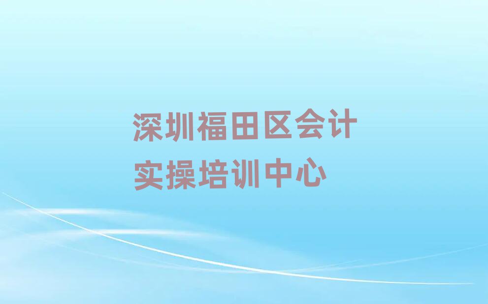 深圳福田区会计实操对会计实操培训班的好评排名前五