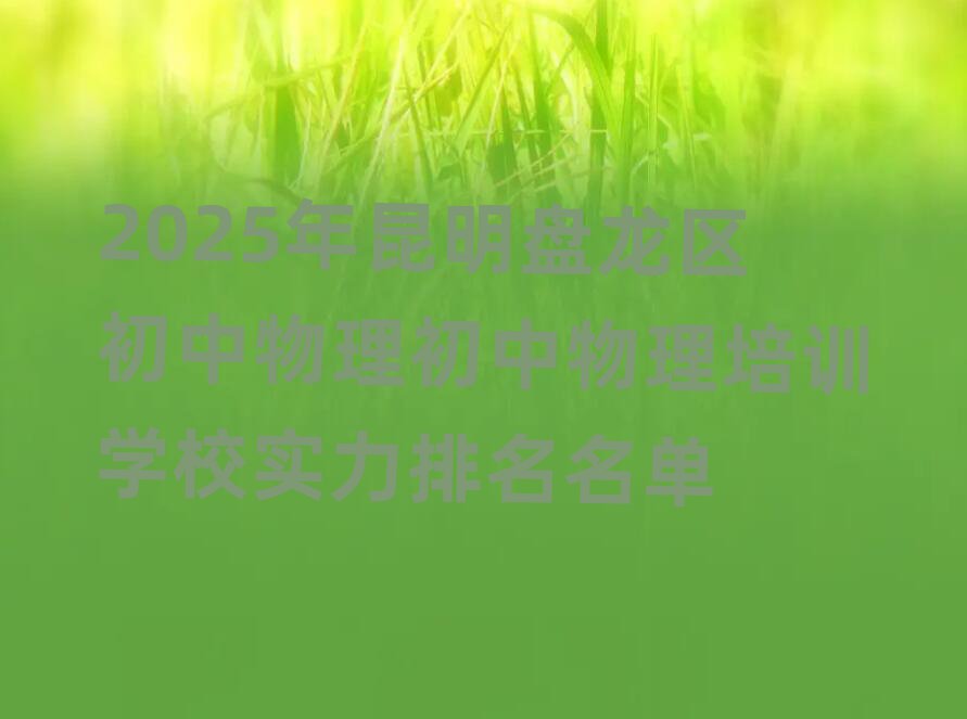 2025年昆明盘龙区初中物理初中物理培训学校实力排名名单