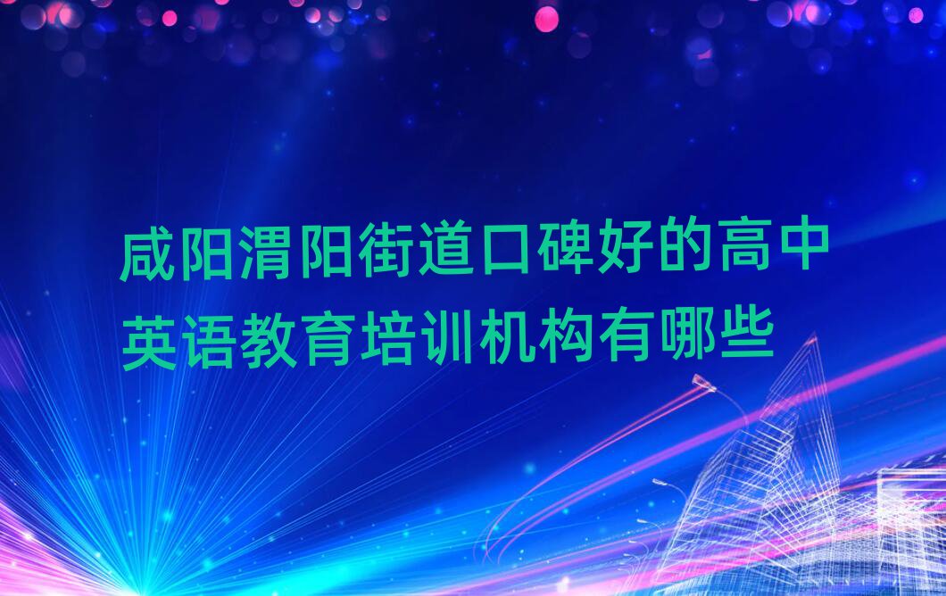 咸阳渭阳街道口碑好的高中英语教育培训机构有哪些