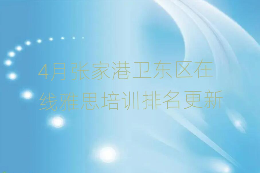 4月张家港卫东区在线雅思培训排名更新