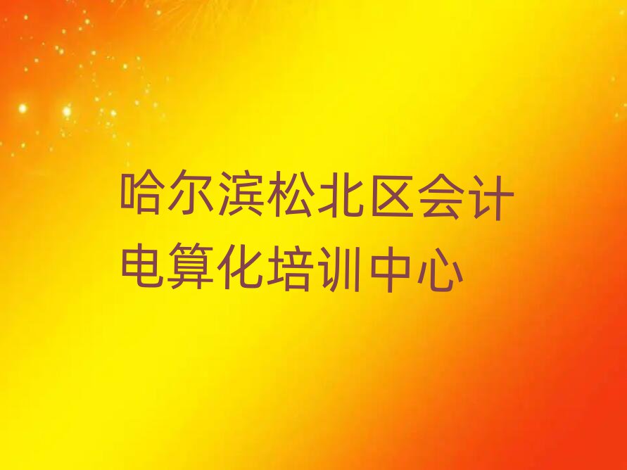哈尔滨松北区在哪学会计电算化好名单榜首一览