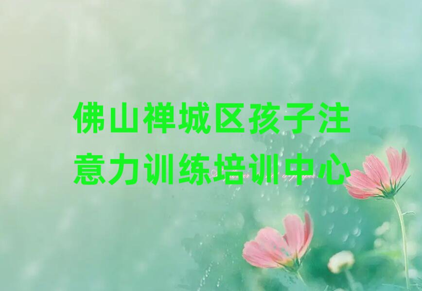佛山禅城区孩子注意力训练培训在哪学十大正规排行