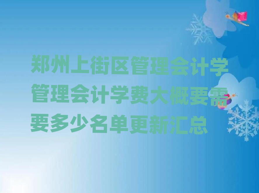 郑州上街区管理会计学管理会计学费大概要需要多少名单更新汇总