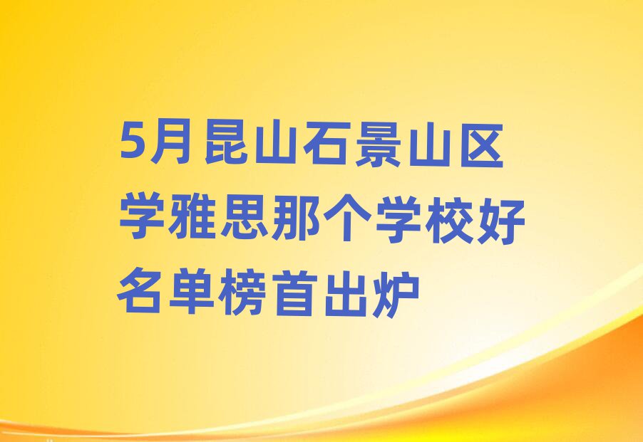 5月昆山石景山区学雅思那个学校好名单榜首出炉