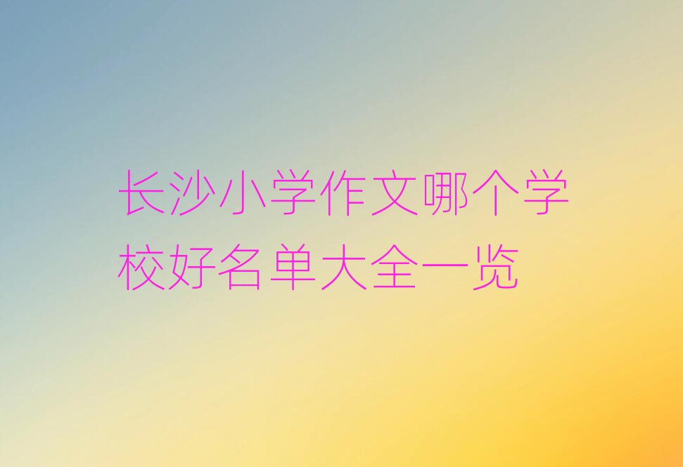 长沙小学作文哪个学校好名单大全一览