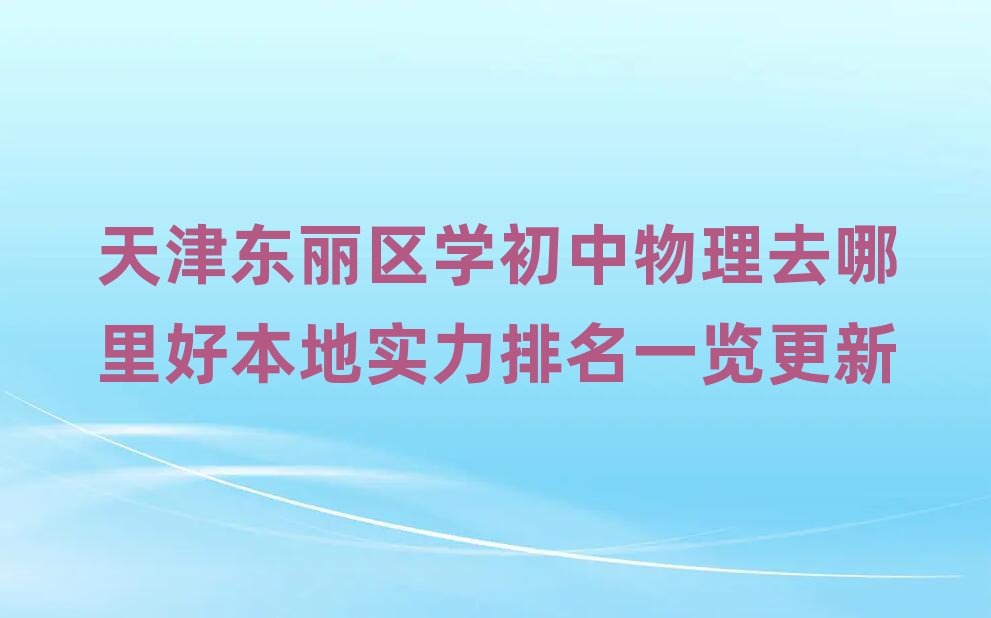 天津东丽区学初中物理去哪里好本地实力排名一览更新