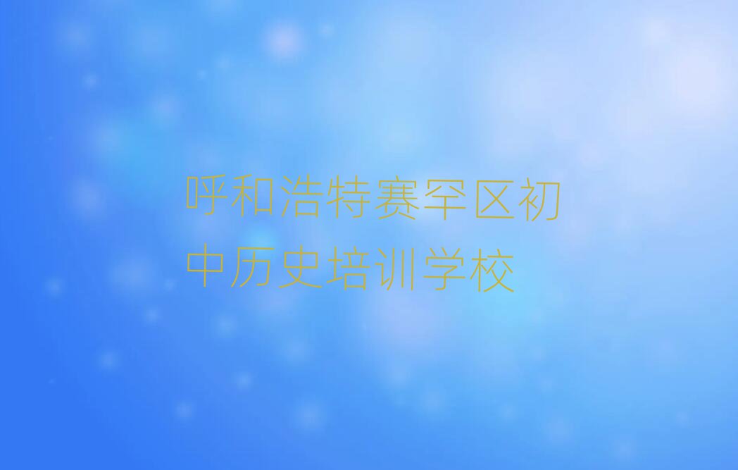 5月呼和浩特赛罕区初中历史培训班哪里好一点排名一览表