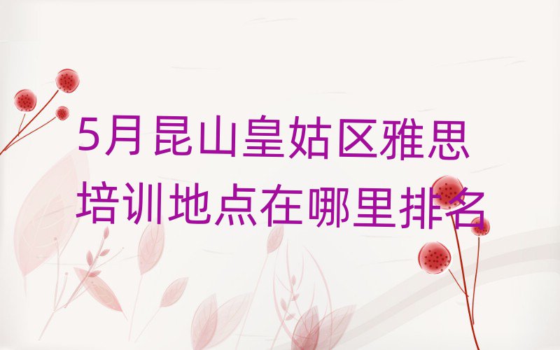 5月昆山皇姑区雅思培训地点在哪里排名