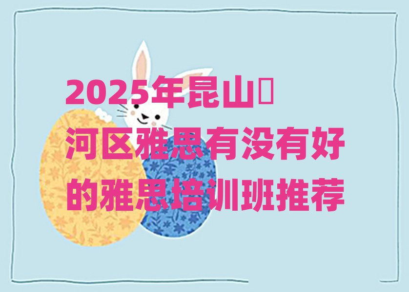 2025年昆山浉河区雅思有没有好的雅思培训班推荐