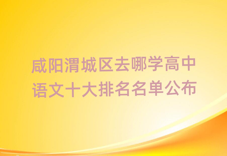 咸阳渭城区去哪学高中语文十大排名名单公布