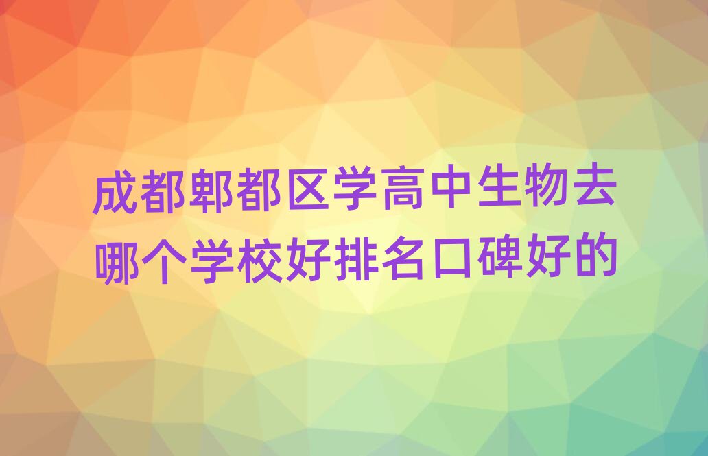 成都郫都区学高中生物去哪个学校好排名口碑好的