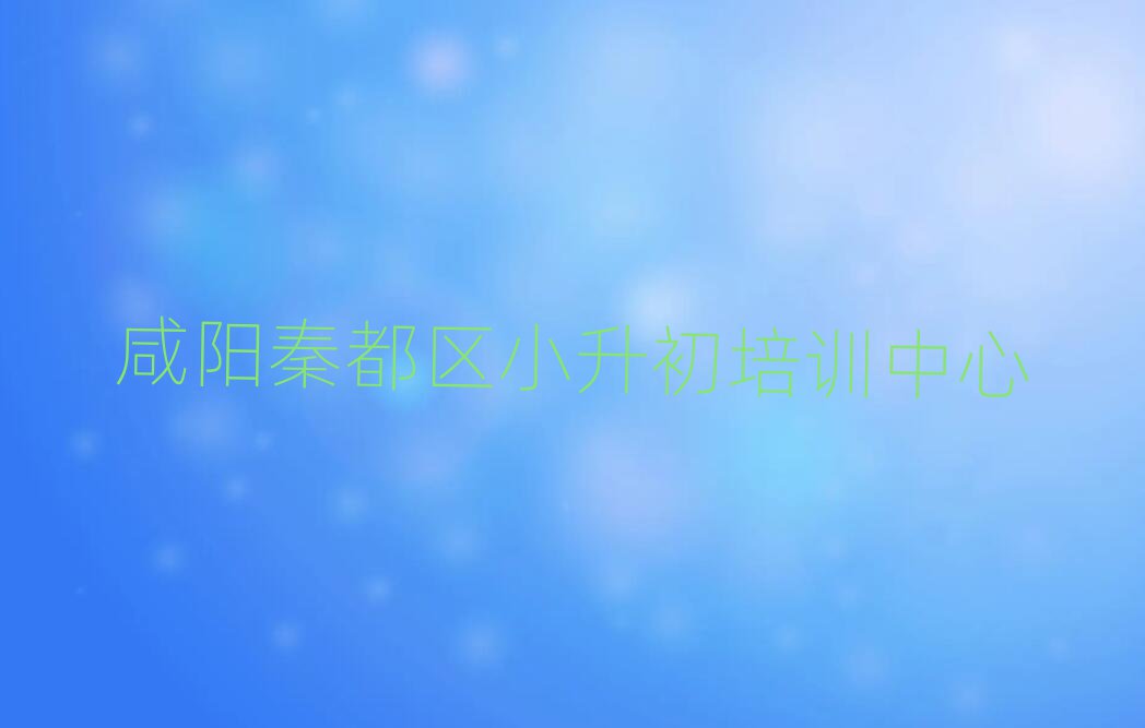 咸阳秦都区小升初培训班要多少钱十大名单排名甄选
