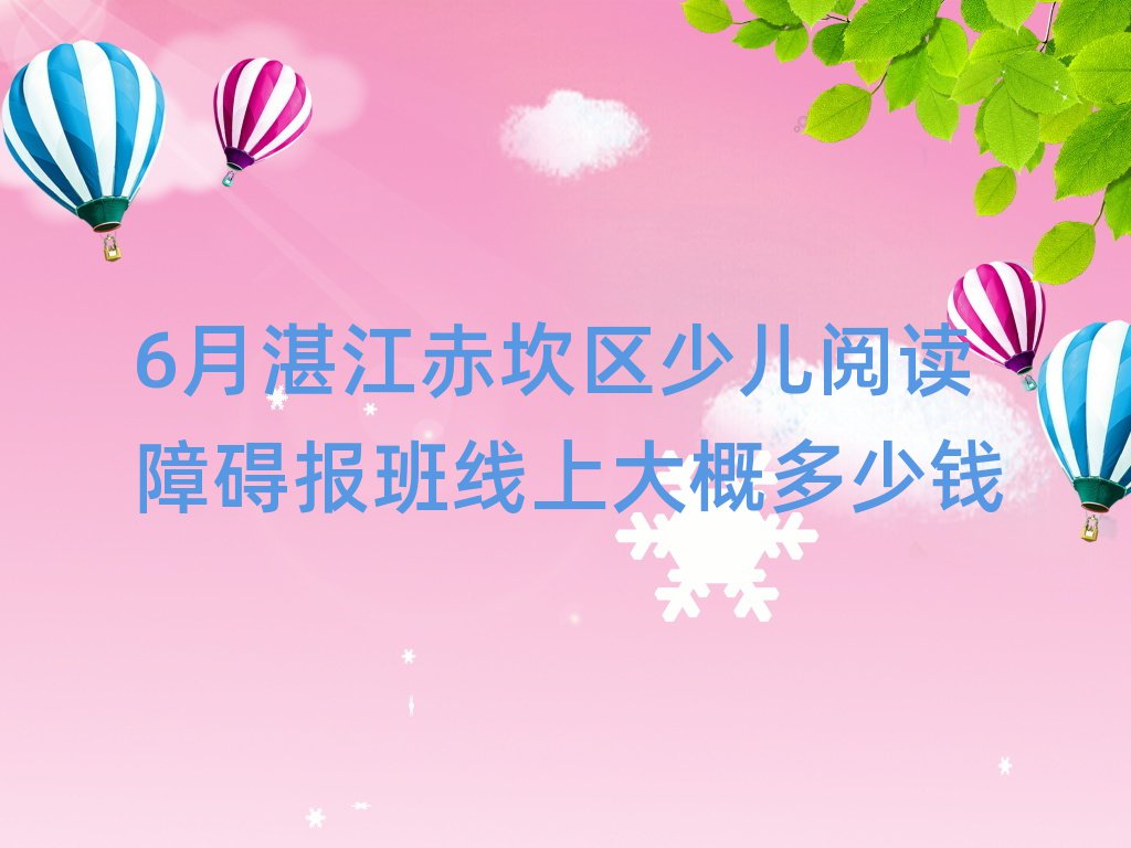 6月湛江赤坎区少儿阅读障碍报班线上大概多少钱