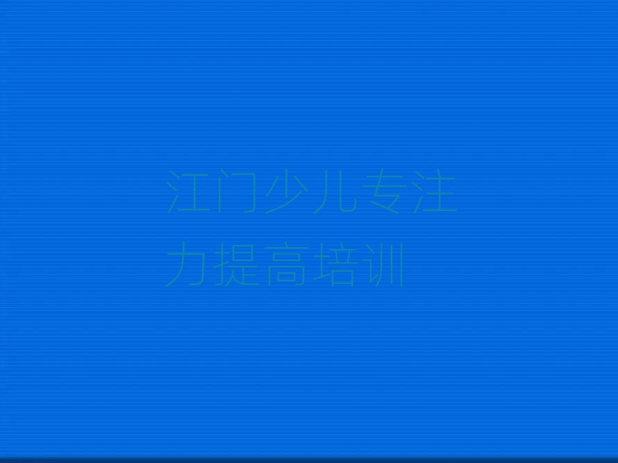 江门新会区口碑比较好的少儿专注力提高教育机构