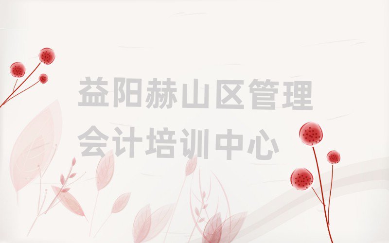 目前比较好的益阳管理会计培训机构名单更新汇总