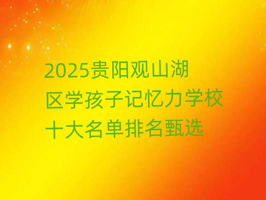 2025贵阳观山湖区学孩子记忆力学校十大名单排名甄选