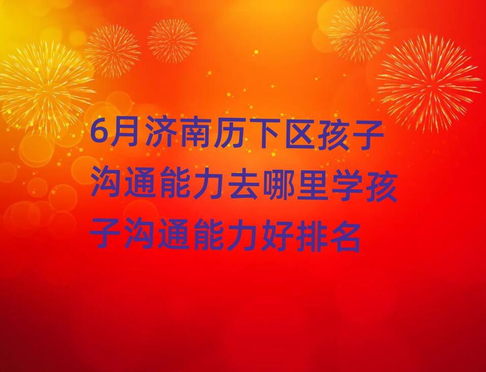 6月济南历下区孩子沟通能力去哪里学孩子沟通能力好排名