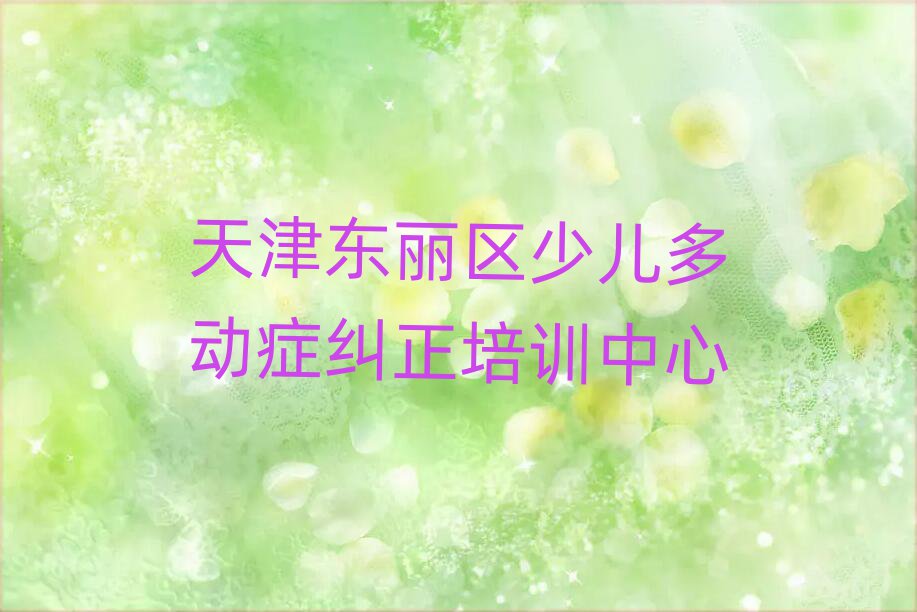 2025天津东丽区少儿多动症纠正哪个学校好榜单一览推荐排行榜