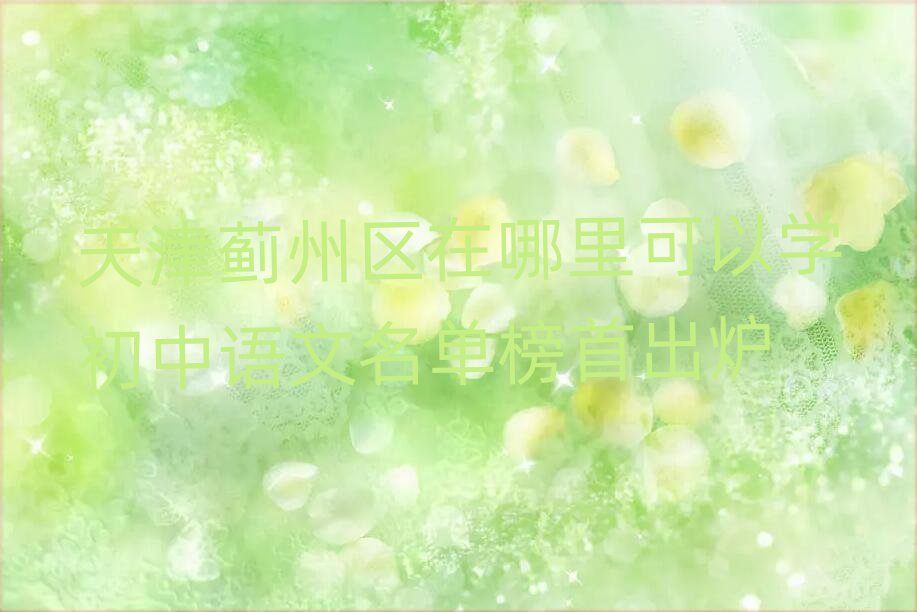 天津蓟州区在哪里可以学初中语文名单榜首出炉