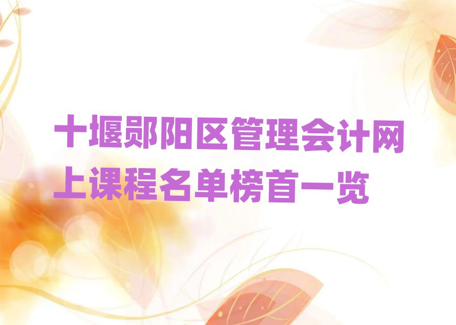 十堰郧阳区管理会计网上课程名单榜首一览
