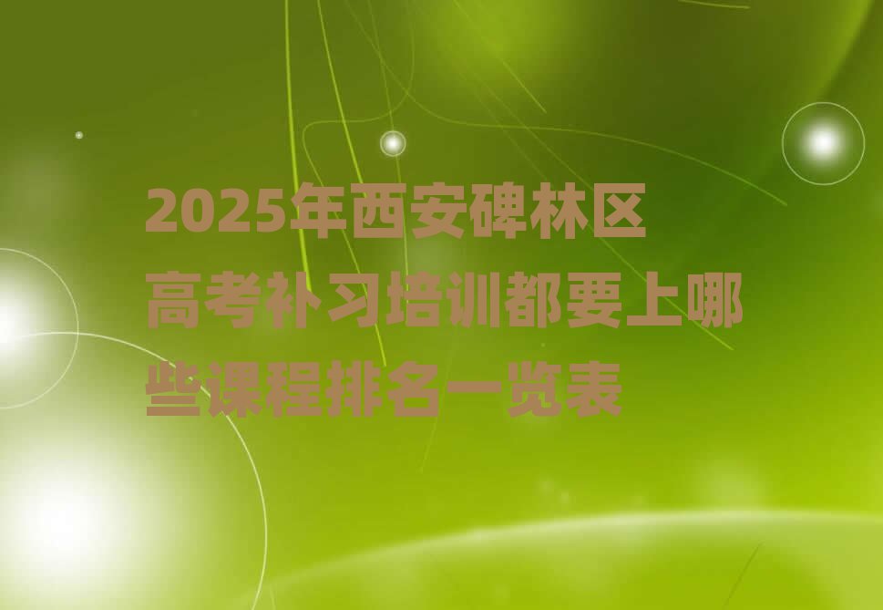 2025年西安碑林区高考补习培训都要上哪些课程排名一览表