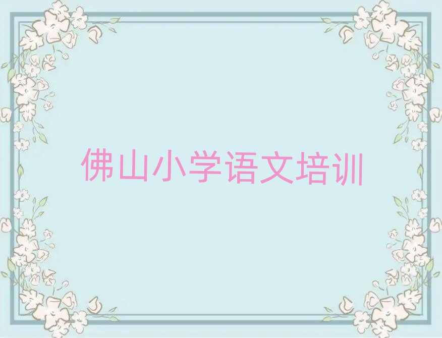 佛山小学语文培训十大一览汇总本地甄选的