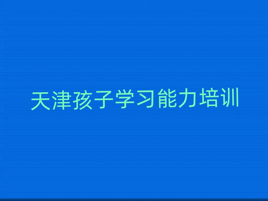 天津孩子学习能力培训哪里好一点名单更新汇总