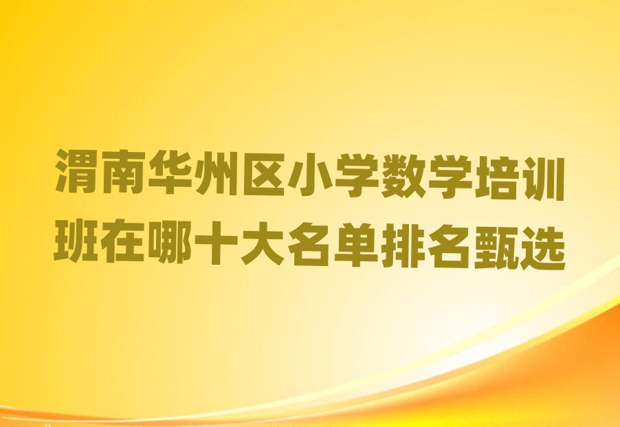 渭南华州区小学数学培训班在哪十大名单排名甄选