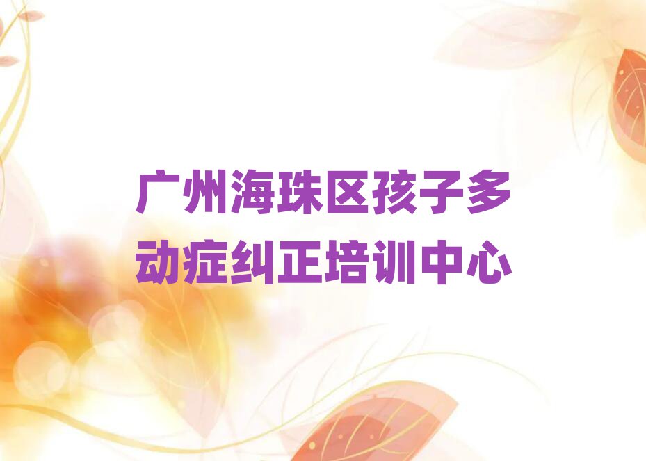 6月广州海珠区孩子多动症纠正辅导培训机构哪个好一点儿排名top10