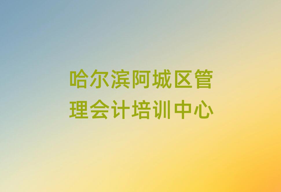 2025年哈尔滨阿城区管理会计培训班地址十大排行