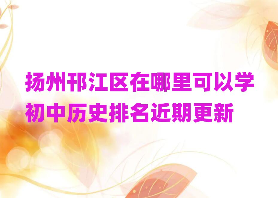 扬州邗江区在哪里可以学初中历史排名近期更新
