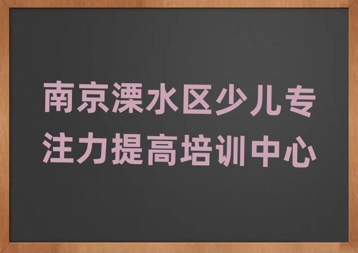 南京溧水区学少儿专注力提高好的学校今日一览公布