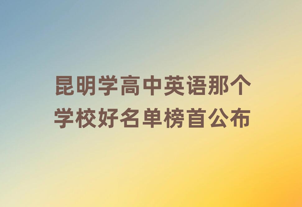 昆明学高中英语那个学校好名单榜首公布