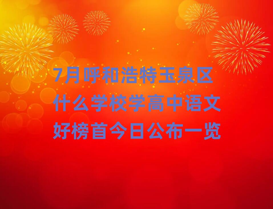 7月呼和浩特玉泉区什么学校学高中语文好榜首今日公布一览