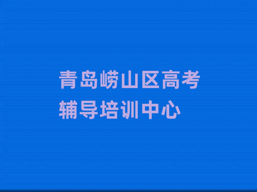 青岛崂山区高考辅导培训营十大名单排名甄选