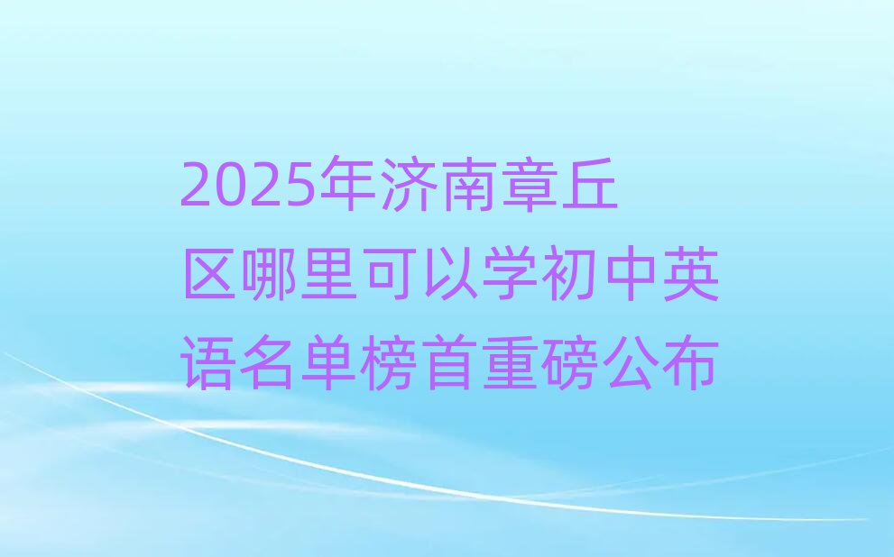 2025年济南章丘区哪里可以学初中英语名单榜首重磅公布