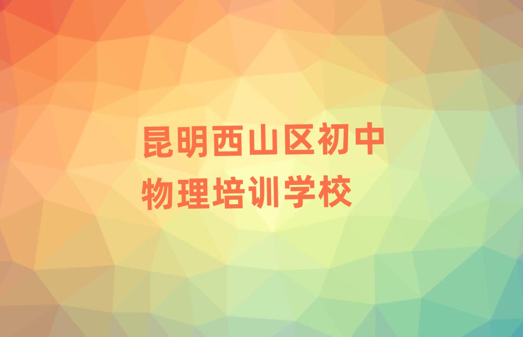 昆明西山区初中物理培训班有哪些精选名单排行榜汇总