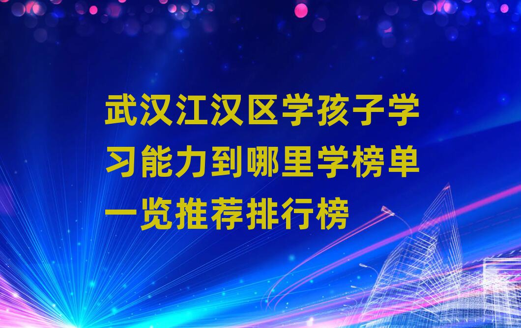 武汉江汉区学孩子学习能力到哪里学榜单一览推荐排行榜