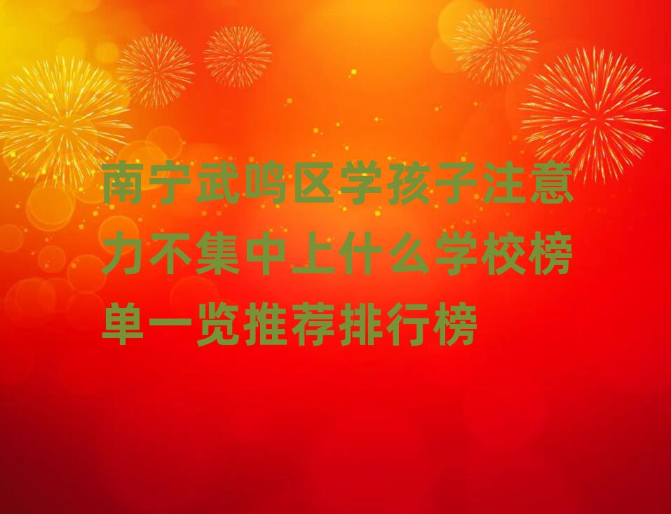 南宁武鸣区学孩子注意力不集中上什么学校榜单一览推荐排行榜
