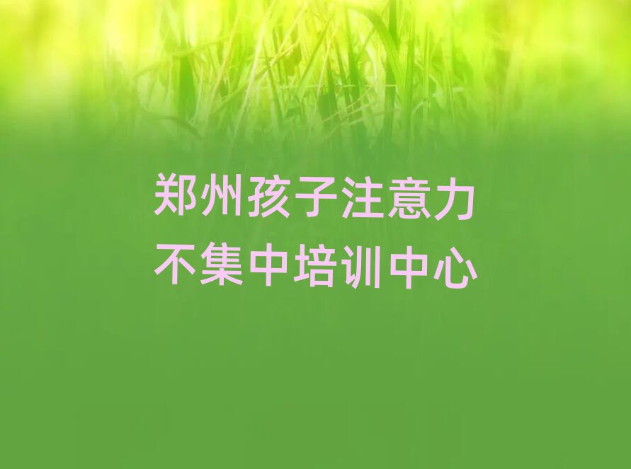 郑州好的孩子注意力不集中培训班名单榜首出炉