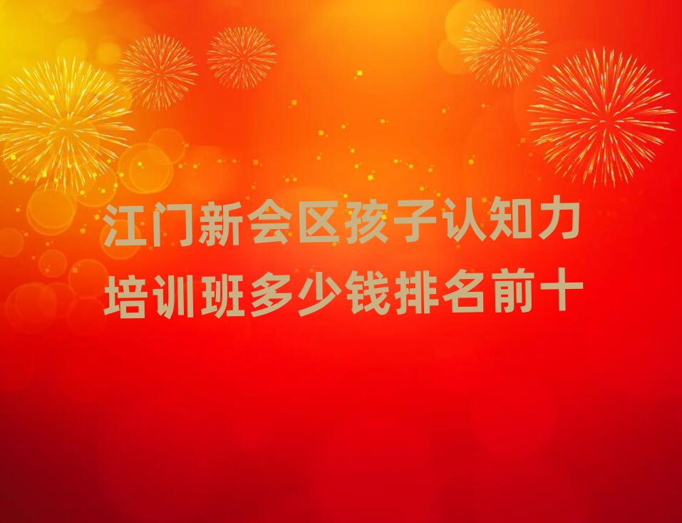 江门新会区孩子认知力培训班多少钱排名前十
