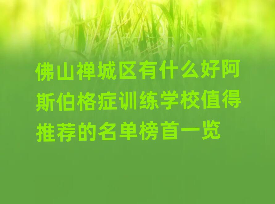 佛山禅城区有什么好阿斯伯格症训练学校值得推荐的名单榜首一览