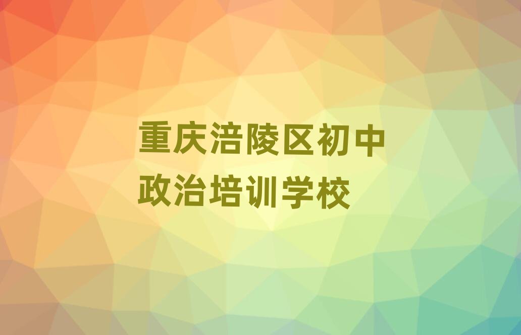 重庆涪陵区学初中政治选哪个学校十大正规排行