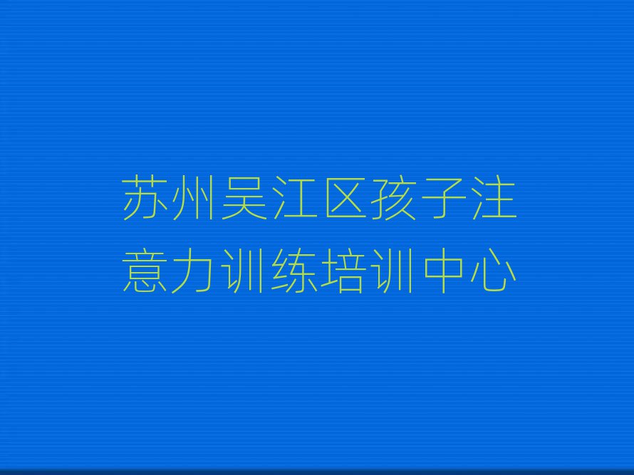 2025苏州吴江区孩子注意力训练培训机构榜首今日公布一览