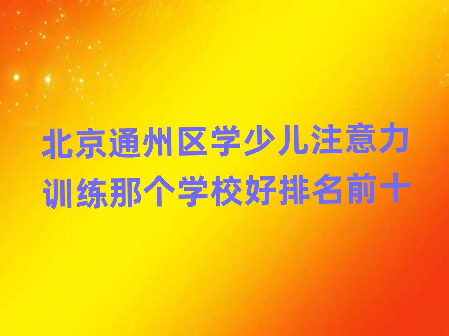 北京通州区学少儿注意力训练那个学校好排名前十
