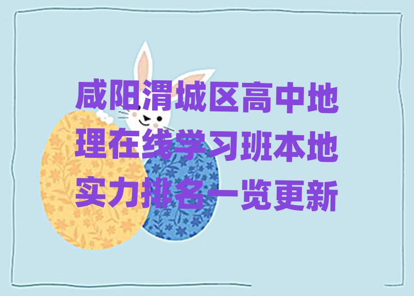 咸阳渭城区高中地理在线学习班本地实力排名一览更新