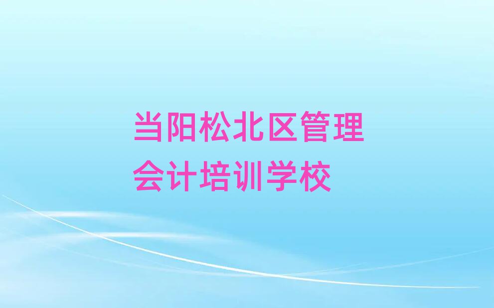 当阳松北区好的管理会计学校排名榜