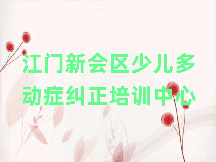 江门新会区少儿多动症纠正训练营名单总览公布一览表